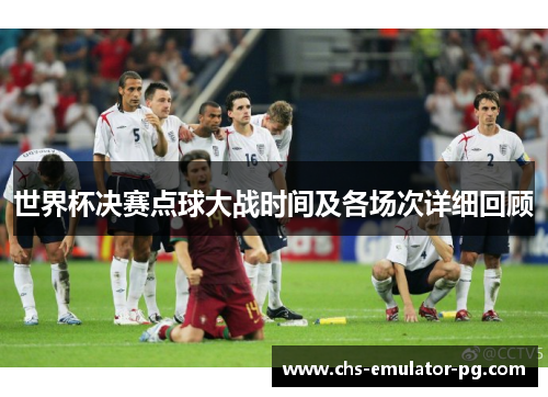 世界杯决赛点球大战时间及各场次详细回顾 世界杯决赛点球大战时间及各场次详细回顾