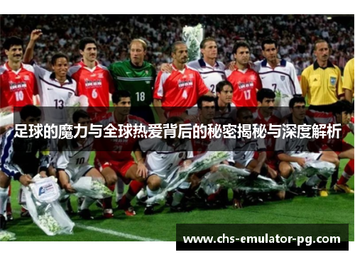 足球的魔力与全球热爱背后的秘密揭秘与深度解析