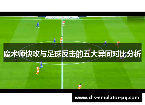 魔术师快攻与足球反击的五大异同对比分析