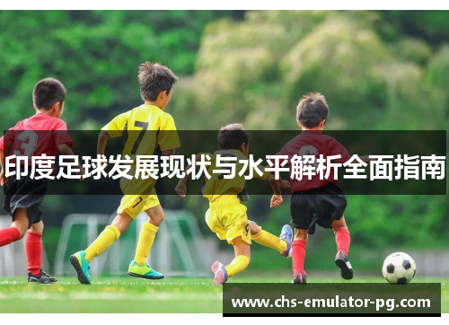 印度足球发展现状与水平解析全面指南