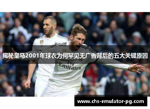 揭秘皇马2001年球衣为何罕见无广告背后的五大关键原因 揭秘皇马2001年球衣为何罕见无广告背后的五大关键原因