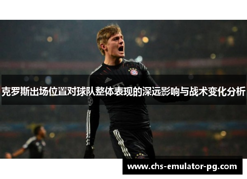 克罗斯出场位置对球队整体表现的深远影响与战术变化分析