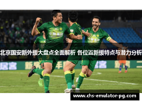 北京国安新外援大盘点全面解析 各位置新援特点与潜力分析 北京国安新外援大盘点全面解析 各位置新援特点与潜力分析