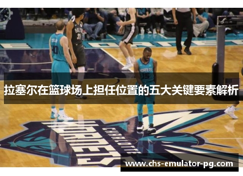 拉塞尔在篮球场上担任位置的五大关键要素解析