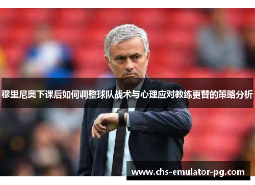 穆里尼奥下课后如何调整球队战术与心理应对教练更替的策略分析 穆里尼奥下课后如何调整球队战术与心理应对教练更替的策略分析
