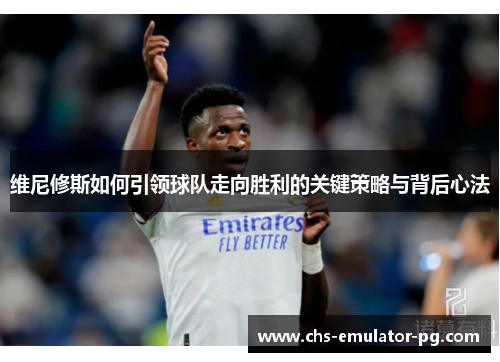 维尼修斯如何引领球队走向胜利的关键策略与背后心法 维尼修斯如何引领球队走向胜利的关键策略与背后心法