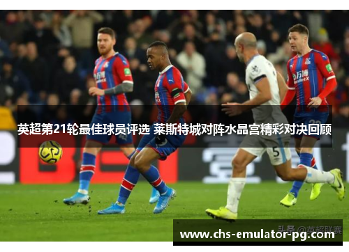 英超第21轮最佳球员评选 莱斯特城对阵水晶宫精彩对决回顾 英超第21轮最佳球员评选 莱斯特城对阵水晶宫精彩对决回顾