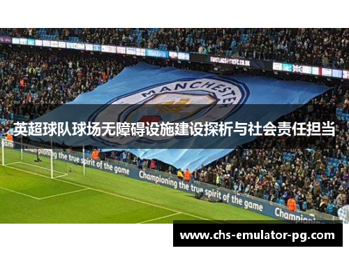 英超球队球场无障碍设施建设探析与社会责任担当 英超球队球场无障碍设施建设探析与社会责任担当