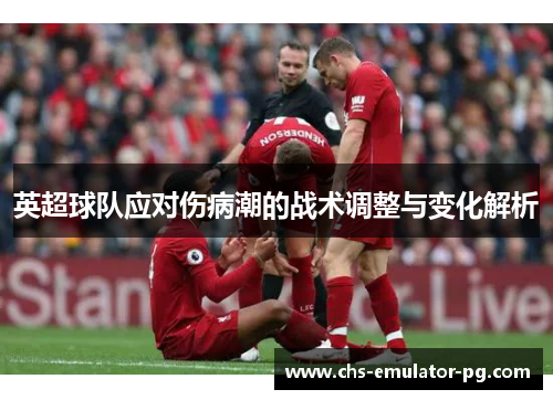 英超球队应对伤病潮的战术调整与变化解析