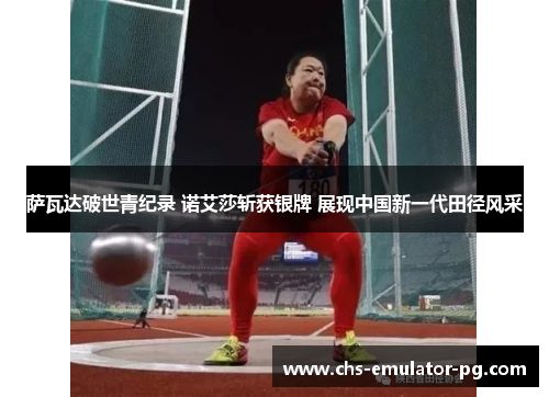萨瓦达破世青纪录 诺艾莎斩获银牌 展现中国新一代田径风采