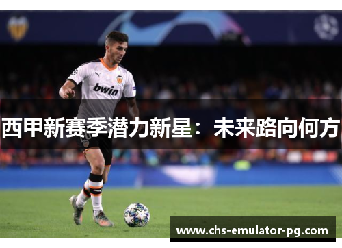 西甲新赛季潜力新星:未来路向何方 西甲新赛季潜力新星:未来路向何方