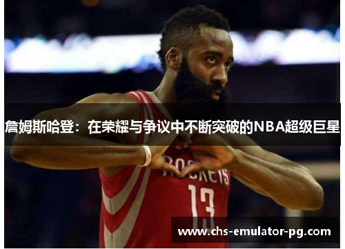詹姆斯哈登:在荣耀与争议中不断突破的NBA超级巨星 詹姆斯哈登:在荣耀与争议中不断突破的NBA超级巨星