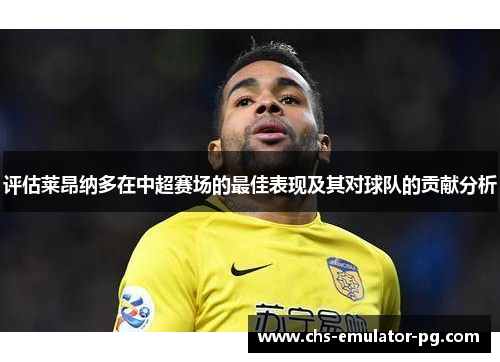 评估莱昂纳多在中超赛场的最佳表现及其对球队的贡献分析 评估莱昂纳多在中超赛场的最佳表现及其对球队的贡献分析