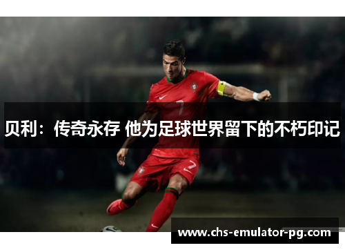 贝利：传奇永存 他为足球世界留下的不朽印记