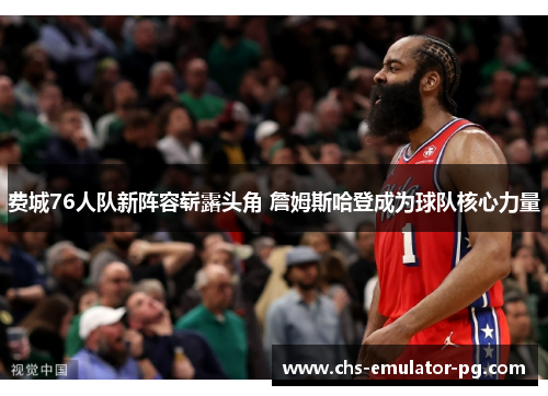 费城76人队新阵容崭露头角 詹姆斯哈登成为球队核心力量