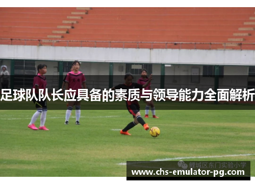 足球队队长应具备的素质与领导能力全面解析 足球队队长应具备的素质与领导能力全面解析