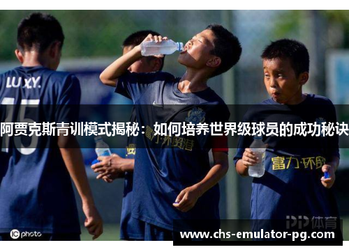 阿贾克斯青训模式揭秘:如何培养世界级球员的成功秘诀 阿贾克斯青训模式揭秘:如何培养世界级球员的成功秘诀