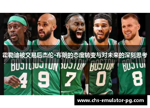 霍勒迪被交易后杰伦·布朗的态度转变与对未来的深刻思考 霍勒迪被交易后杰伦·布朗的态度转变与对未来的深刻思考