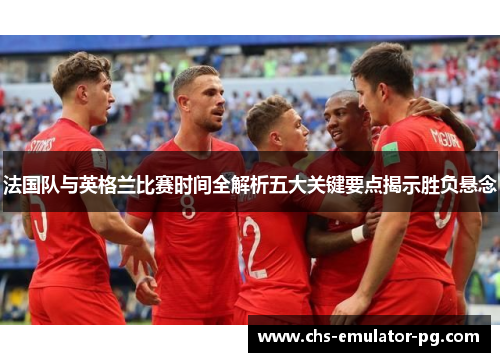 法国队与英格兰比赛时间全解析五大关键要点揭示胜负悬念