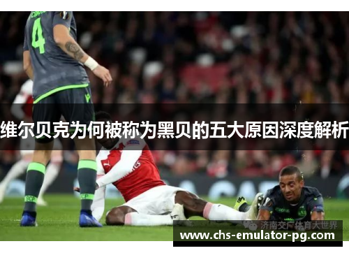 维尔贝克为何被称为黑贝的五大原因深度解析