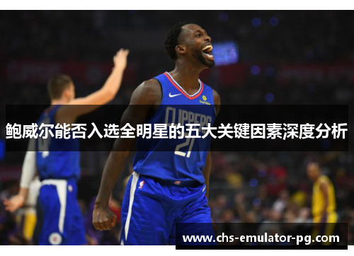 鲍威尔能否入选全明星的五大关键因素深度分析 鲍威尔能否入选全明星的五大关键因素深度分析