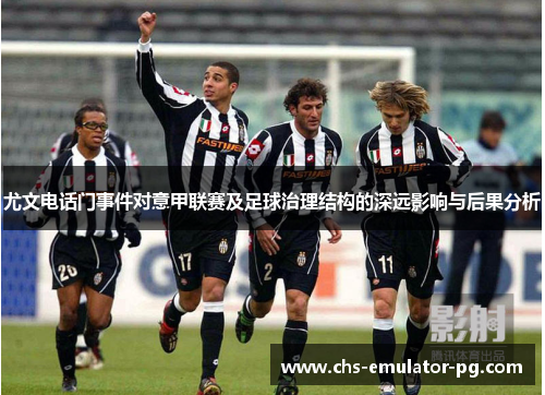 尤文电话门事件对意甲联赛及足球治理结构的深远影响与后果分析