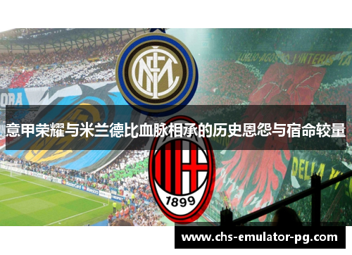 意甲荣耀与米兰德比血脉相承的历史恩怨与宿命较量 意甲荣耀与米兰德比血脉相承的历史恩怨与宿命较量