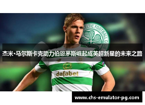 杰米·马尔斯卡克助力伯恩茅斯崛起成英超新星的未来之路