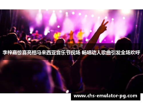 李梓嘉惊喜亮相马来西亚音乐节现场 畅唱动人歌曲引发全场欢呼