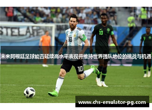 未来阿根廷足球能否延续高水平表现并维持世界强队地位的挑战与机遇