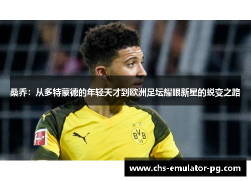 桑乔：从多特蒙德的年轻天才到欧洲足坛耀眼新星的蜕变之路