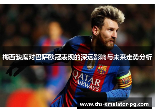 梅西缺席对巴萨欧冠表现的深远影响与未来走势分析