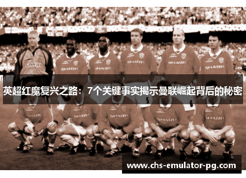 英超红魔复兴之路：7个关键事实揭示曼联崛起背后的秘密